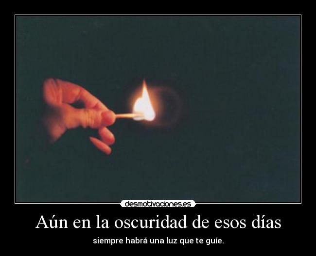 Aún en la oscuridad de esos días - siempre habrá una luz que te guíe.