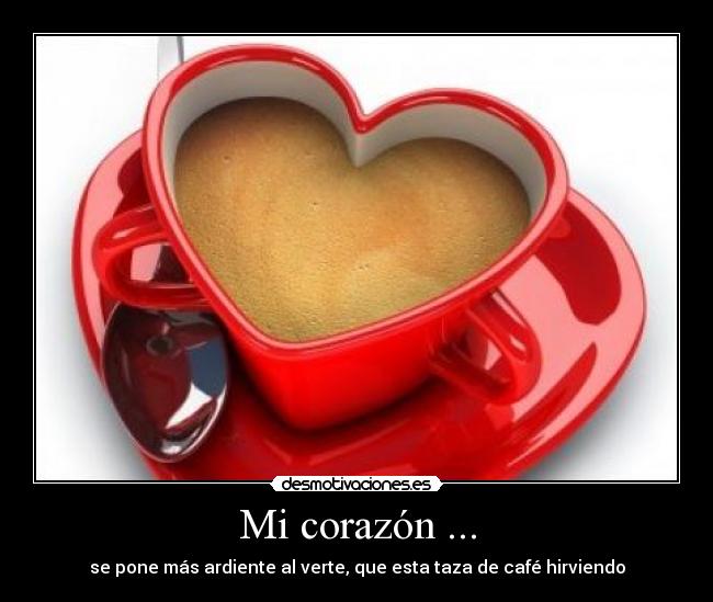 Mi corazón ... - se pone más ardiente al verte, que esta taza de café hirviendo