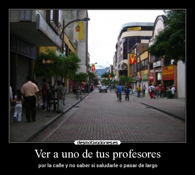 Ver a uno de tus profesores - por la calle y no saber si saludarle o pasar de largo