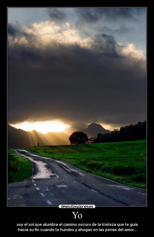 Yo - soy el sol que alumbra el camino oscuro de la tristeza que te guía
hacia su fin cuando te hundes y ahogas en las penas del amor...