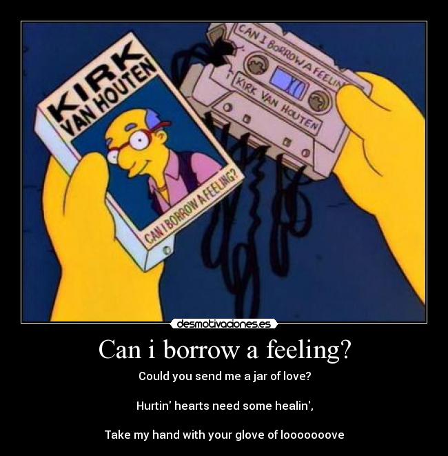 Can i borrow a feeling? - Could you send me a jar of love?

Hurtin hearts need some healin,

Take my hand with your glove of looooooove