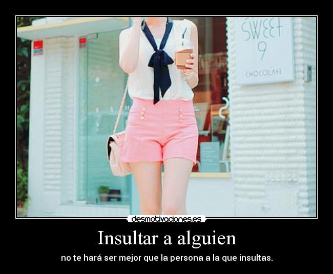 Insultar a alguien - no te hará ser mejor que la persona a la que insultas.