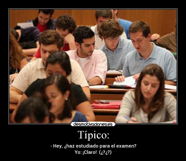 Típico: - - Hey, ¿haz estudiado para el examen?
Yo: ¡Claro! (¿?¿?)