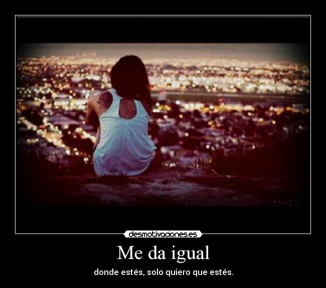 Me da igual - donde estés, solo quiero que estés.
