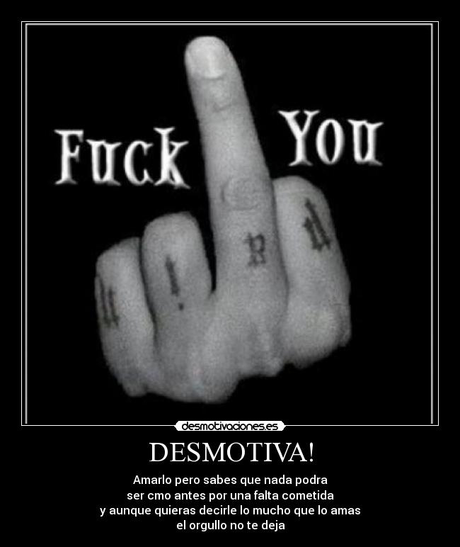 DESMOTIVA! - Amarlo pero sabes que nada podra
ser cmo antes por una falta cometida
y aunque quieras decirle lo mucho que lo amas
el orgullo no te deja