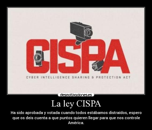 La ley CISPA - Ha sido aprobada y votada cuando todos estábamos distraídos, espero
que os deis cuenta a que puntos quieren llegar para que nos controle
América.