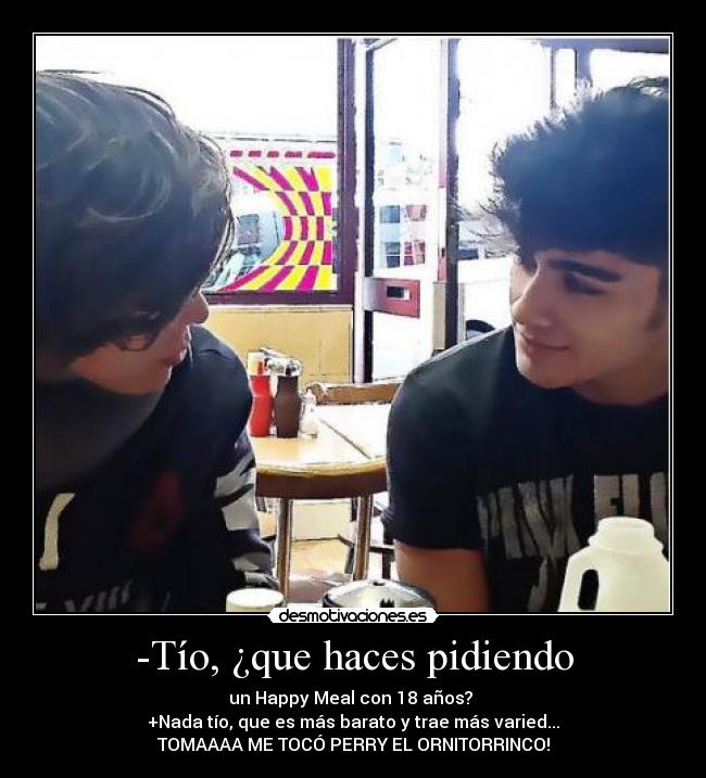 -Tío, ¿que haces pidiendo - un Happy Meal con 18 años?
+Nada tío, que es más barato y trae más varied...
TOMAAAA ME TOCÓ PERRY EL ORNITORRINCO!