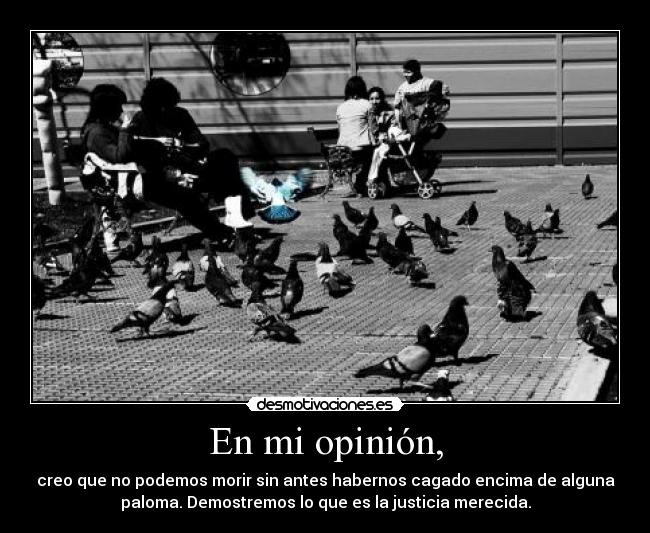En mi opinión, - creo que no podemos morir sin antes habernos cagado encima de alguna
paloma. Demostremos lo que es la justicia merecida.