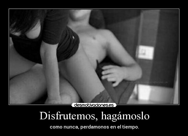 Disfrutemos, hagámoslo - como nunca, perdamonos en el tiempo.