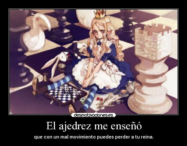 El ajedrez me enseñó - que con un mal movimiento puedes perder a tu reina.