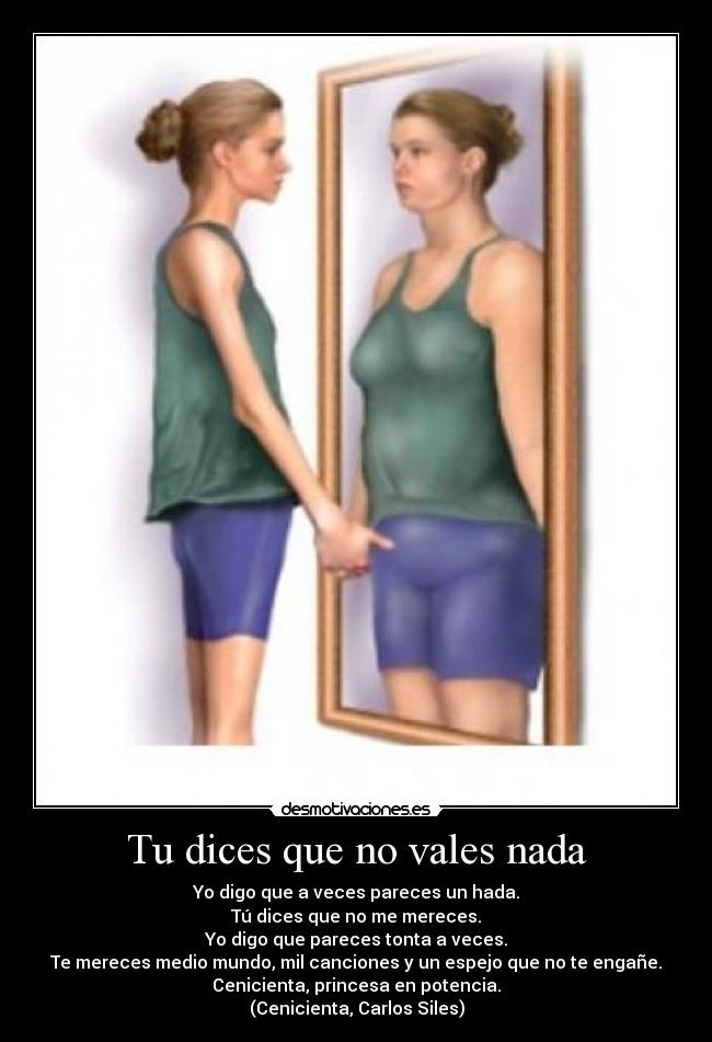 Tu dices que no vales nada - Yo digo que a veces pareces un hada.
Tú dices que no me mereces.
Yo digo que pareces tonta a veces.
Te mereces medio mundo, mil canciones y un espejo que no te engañe.
Cenicienta, princesa en potencia.
(Cenicienta, Carlos Siles)