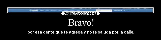 Bravo! - por esa gente que te agrega y no te saluda por la calle.
