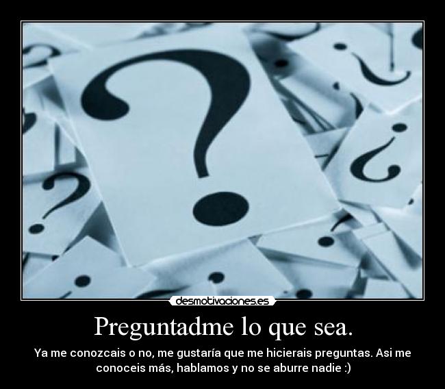 Preguntadme lo que sea. - Ya me conozcais o no, me gustaría que me hicierais preguntas. Asi me
conoceis más, hablamos y no se aburre nadie :)