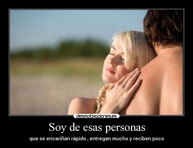 Soy de esas personas - que se encariñan rápido , entregan mucho y reciben poco