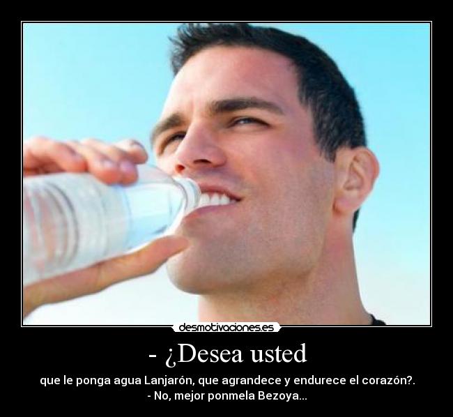 - ¿Desea usted - que le ponga agua Lanjarón, que agrandece y endurece el corazón?.
- No, mejor ponmela Bezoya...