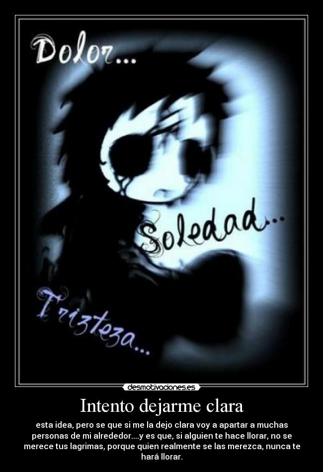 Intento dejarme clara - esta idea, pero se que si me la dejo clara voy a apartar a muchas
personas de mi alrededor....y es que, si alguien te hace llorar, no se
merece tus lagrimas, porque quien realmente se las merezca, nunca te
hará llorar.