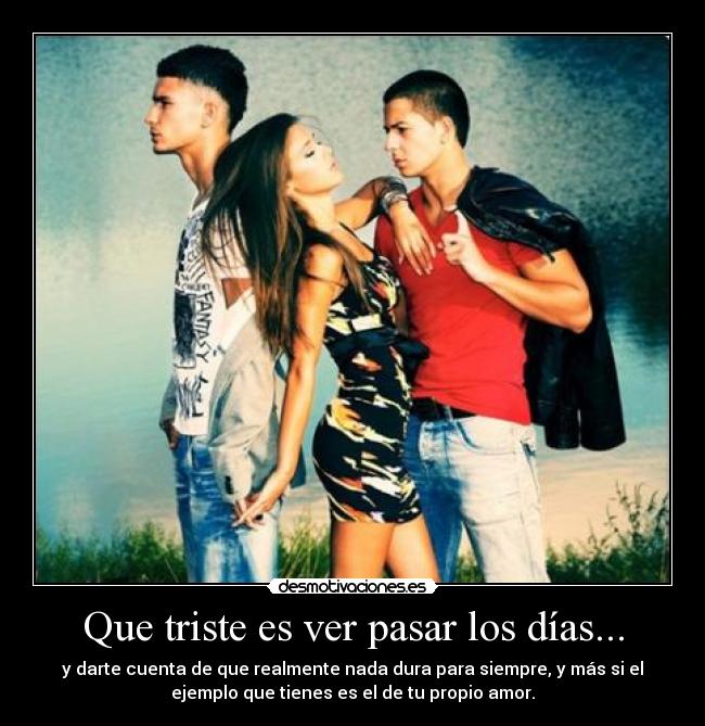 Que triste es ver pasar los días... - y darte cuenta de que realmente nada dura para siempre, y más si el
ejemplo que tienes es el de tu propio amor.