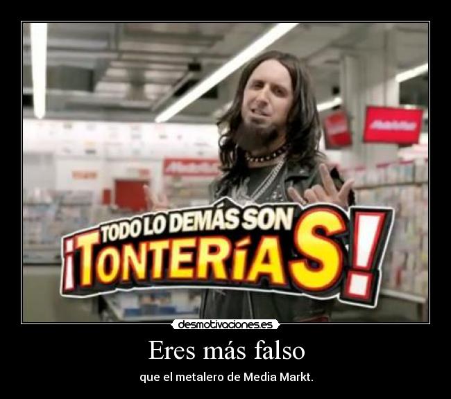 Eres más falso - que el metalero de Media Markt.