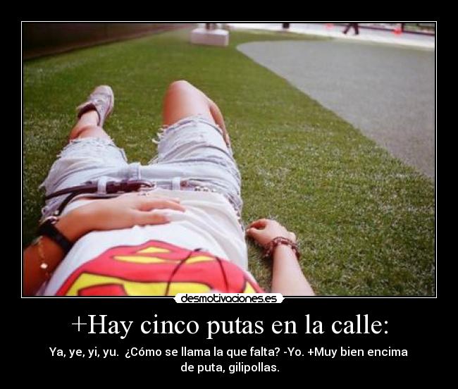 +Hay cinco putas en la calle: - Ya, ye, yi, yu. ¿Cómo se llama la que falta? -Yo. +Muy bien encima de puta, gilipollas.