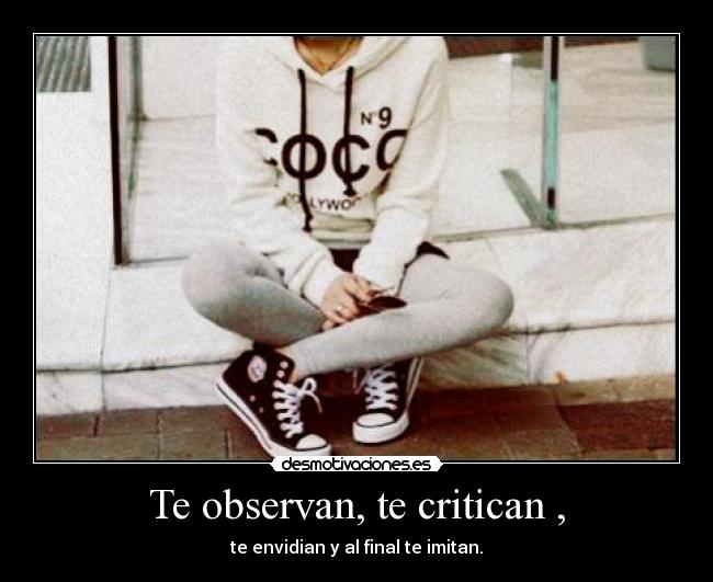 Te observan, te critican , - te envidian y al final te imitan.
