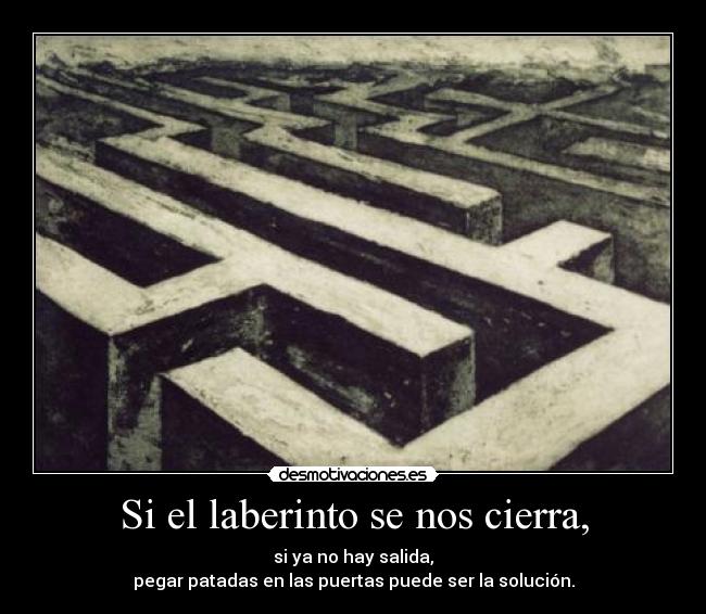 Si el laberinto se nos cierra, - si ya no hay salida,
pegar patadas en las puertas puede ser la solución.