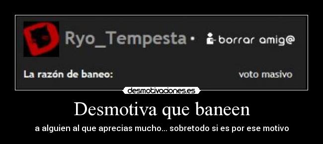 Desmotiva que baneen - a alguien al que aprecias mucho... sobretodo si es por ese motivo