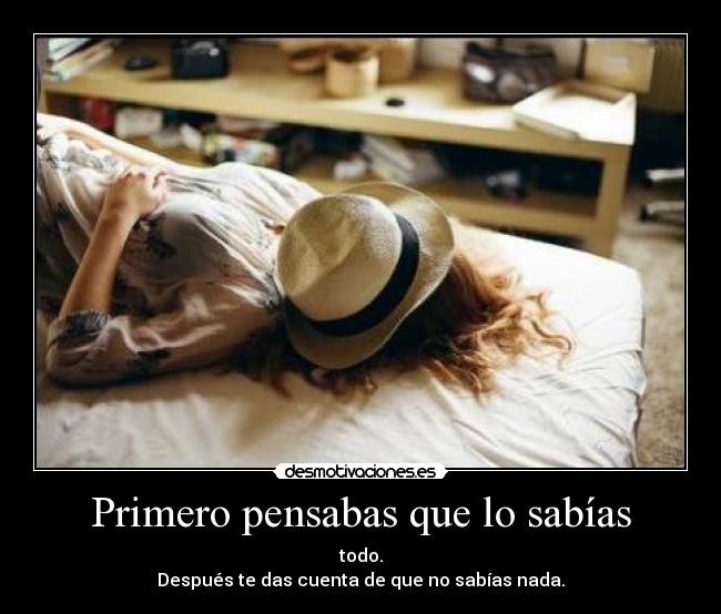 Primero pensabas que lo sabías - todo.
Después te das cuenta de que no sabías nada.