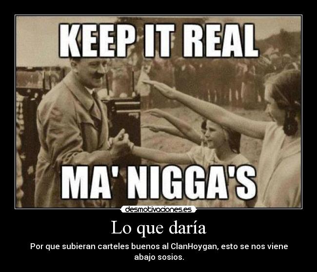 Lo que daría - Por que subieran carteles buenos al ClanHoygan, esto se nos viene abajo sosios.