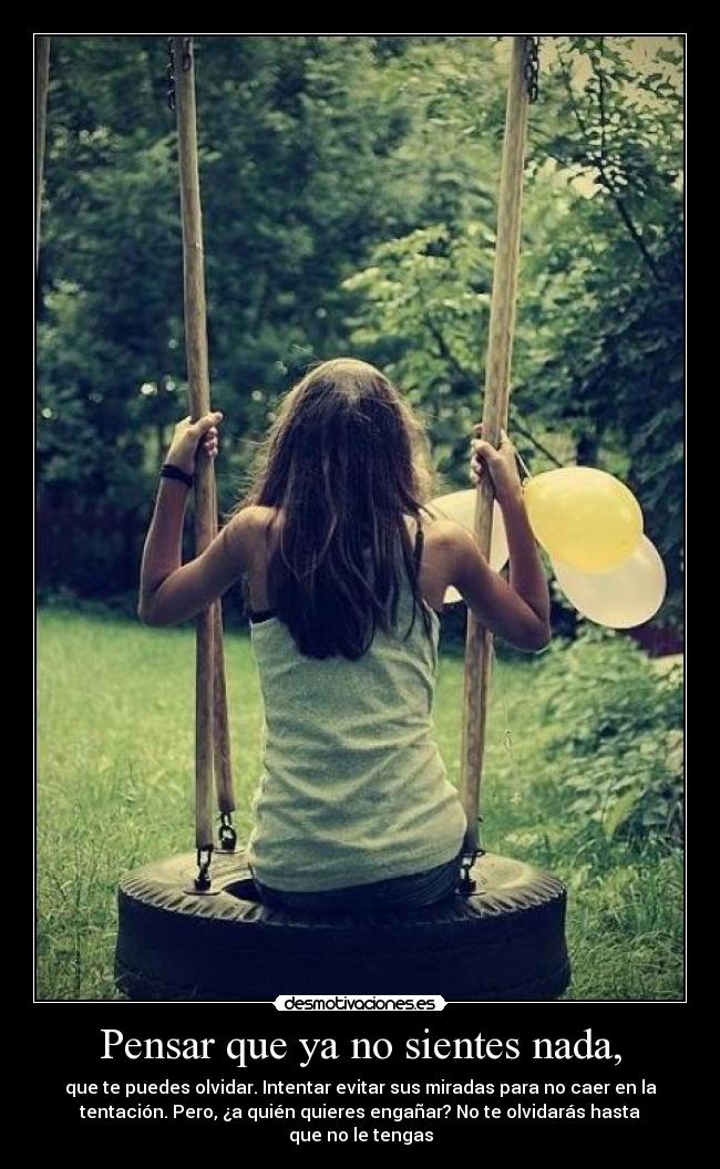 Pensar que ya no sientes nada, - que te puedes olvidar. Intentar evitar sus miradas para no caer en la
tentación. Pero, ¿a quién quieres engañar? No te olvidarás hasta
que no le tengas