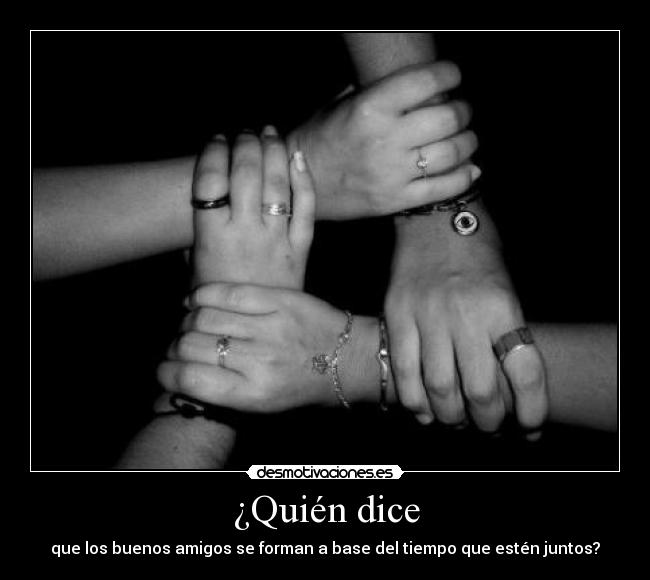 ¿Quién dice - que los buenos amigos se forman a base del tiempo que estén juntos?