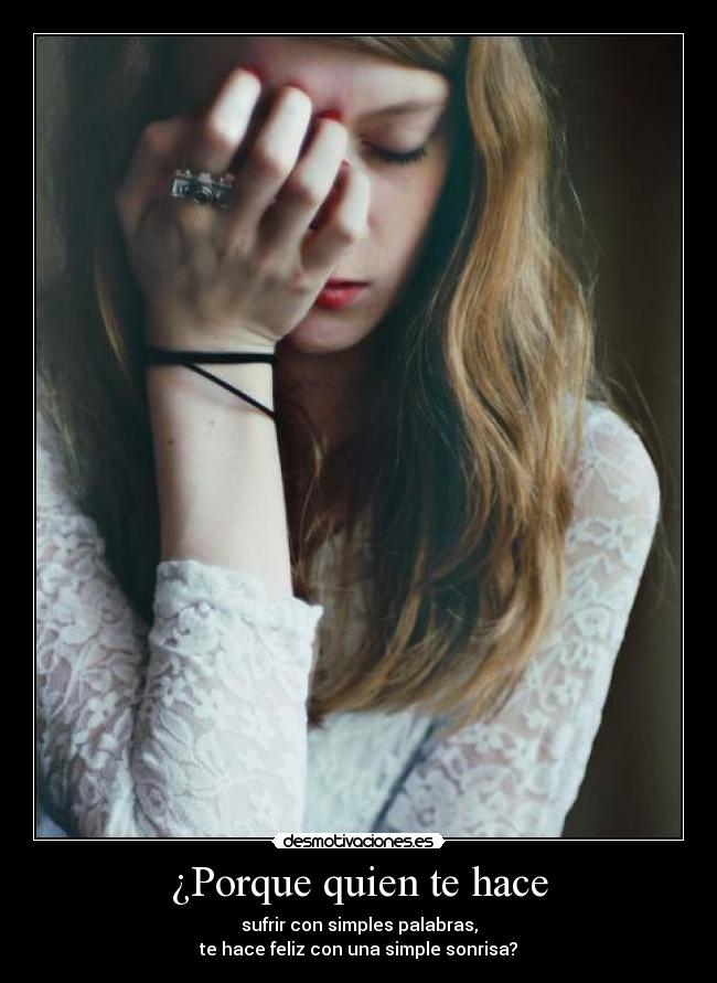 ¿Porque quien te hace - sufrir con simples palabras,
te hace feliz con una simple sonrisa?