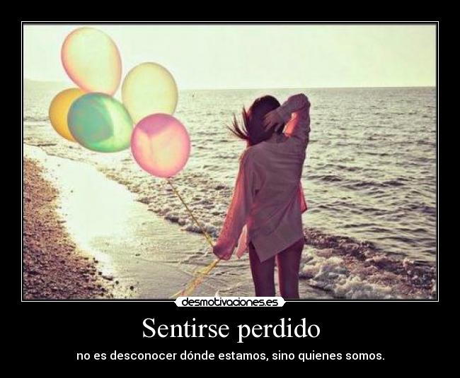 Sentirse perdido - no es desconocer dónde estamos, sino quienes somos.