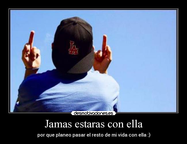 Jamas estaras con ella - por que planeo pasar el resto de mi vida con ella :)