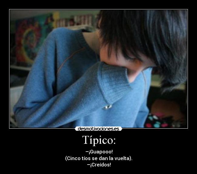 Típico: - –¡Guapooo!
(Cinco tíos se dan la vuelta).
–¡Creídos!