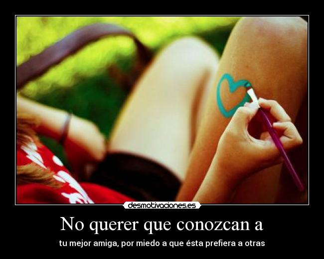 No querer que conozcan a - tu mejor amiga, por miedo a que ésta prefiera a otras