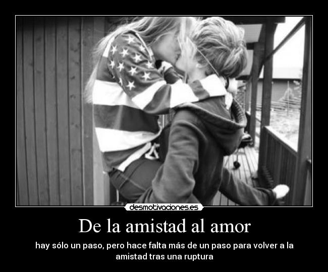 De la amistad al amor - hay sólo un paso, pero hace falta más de un paso para volver a la
amistad tras una ruptura