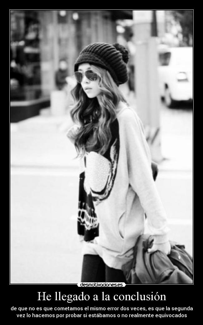 He llegado a la conclusión - de que no es que cometamos el mismo error dos veces, es que la segunda
vez lo hacemos por probar si estábamos o no realmente equivocados
