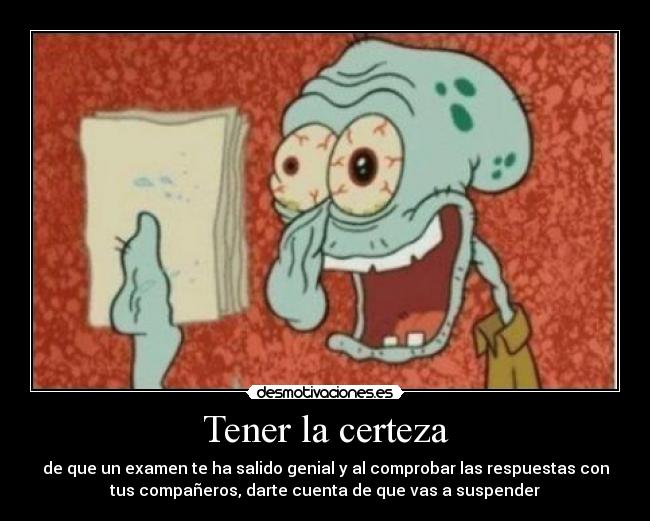 Tener la certeza - de que un examen te ha salido genial y al comprobar las respuestas con
tus compañeros, darte cuenta de que vas a suspender
