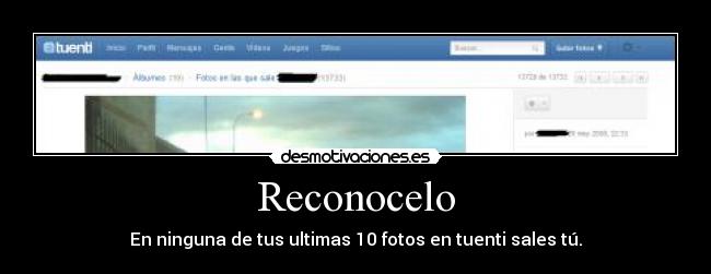 Reconocelo - En ninguna de tus ultimas 10 fotos en tuenti sales tú.