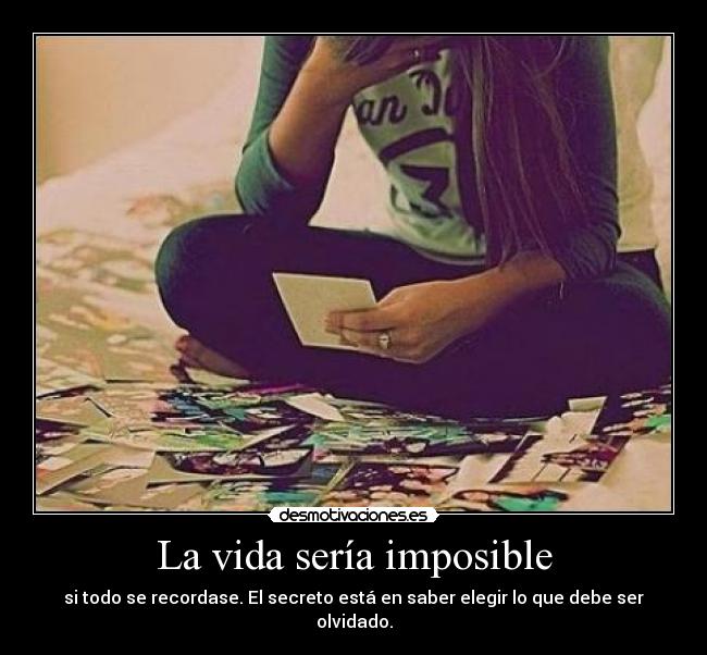 La vida sería imposible - si todo se recordase. El secreto está en saber elegir lo que debe ser olvidado.