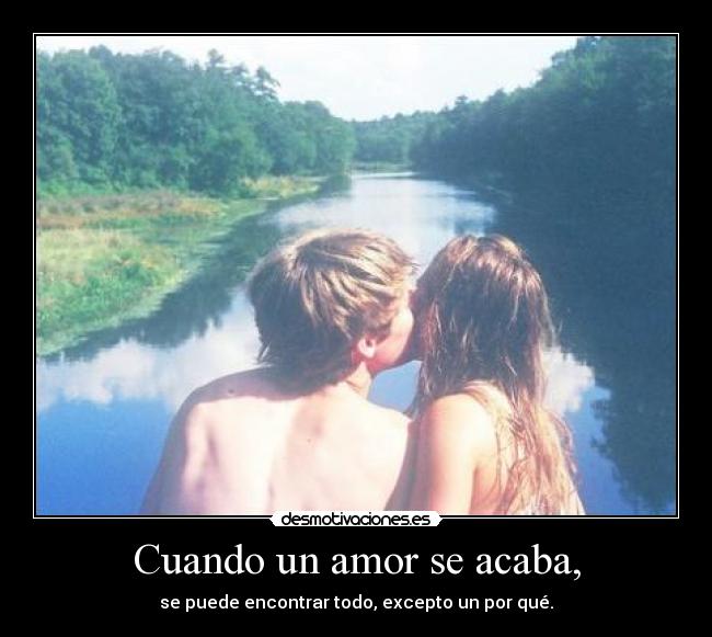 Cuando un amor se acaba, - se puede encontrar todo, excepto un por qué.