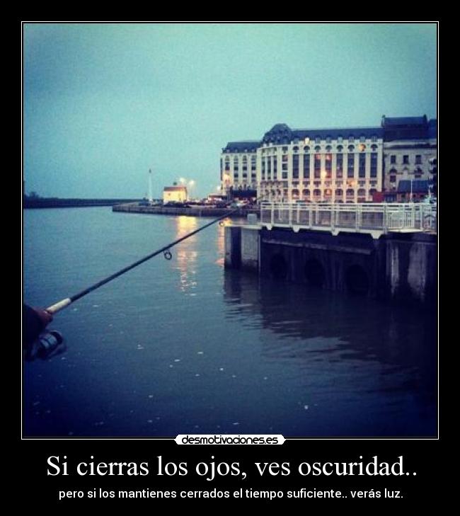 Si cierras los ojos, ves oscuridad.. - pero si los mantienes cerrados el tiempo suficiente.. verás luz.