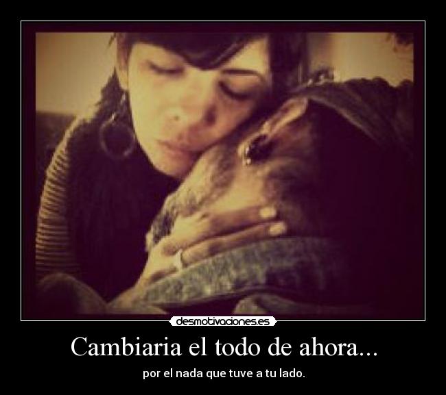 Cambiaria el todo de ahora... -