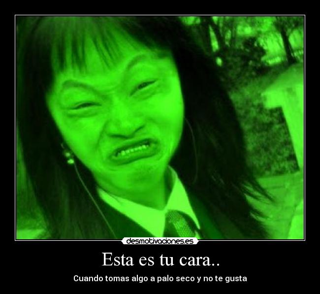 Esta es tu cara.. - Cuando tomas algo a palo seco y no te gusta
