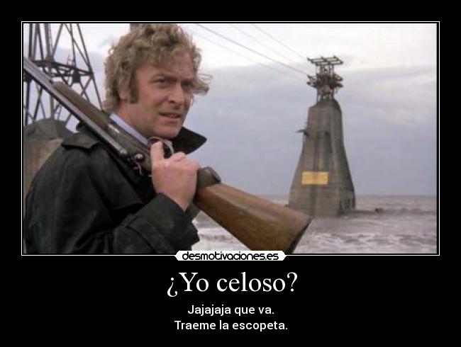 ¿Yo celoso? - Jajajaja que va.
Traeme la escopeta.