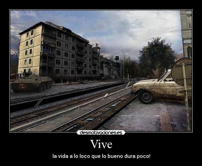 Vive - la vida a lo loco que lo bueno dura poco!