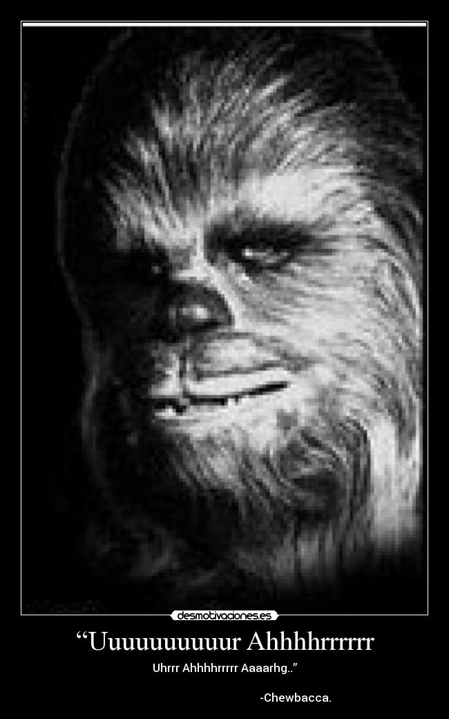 “Uuuuuuuuuur Ahhhhrrrrrr - Uhrrr Ahhhhrrrrr Aaaarhg..”
                                                                                                                          -Chewbacca.