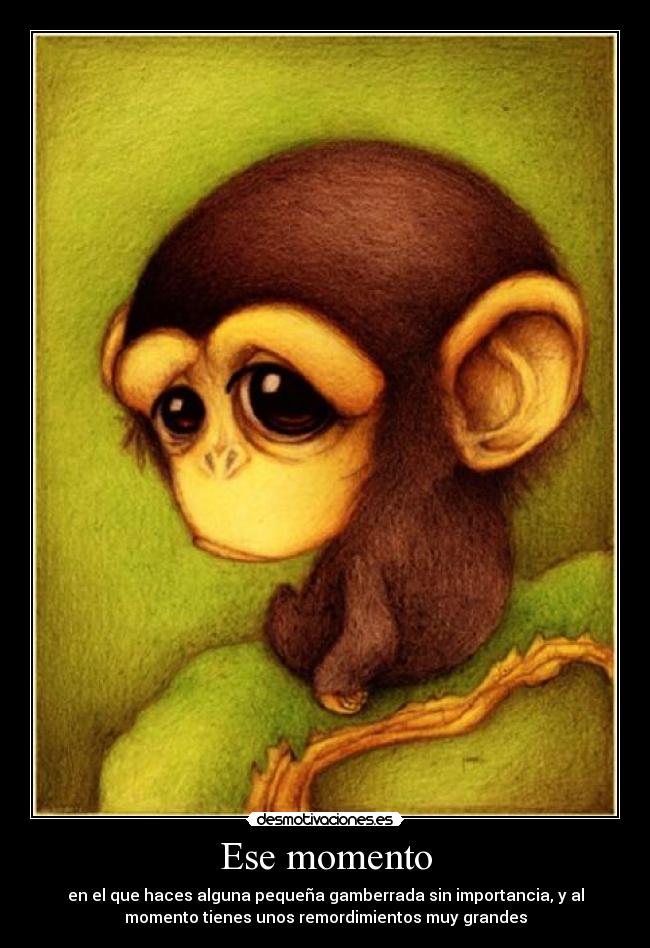 Ese momento - en el que haces alguna pequeña gamberrada sin importancia, y al
momento tienes unos remordimientos muy grandes