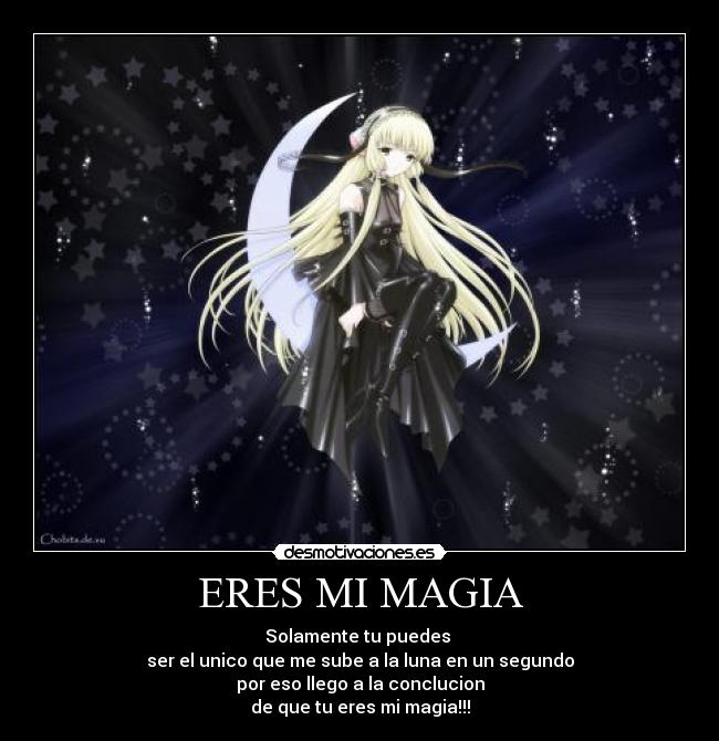 ERES MI MAGIA - Solamente tu puedes
ser el unico que me sube a la luna en un segundo
por eso llego a la conclucion
de que tu eres mi magia!!!