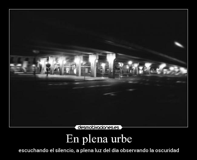 En plena urbe - escuchando el silencio, a plena luz del día observando la oscuridad